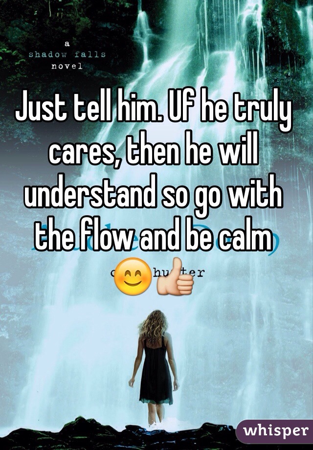 Just tell him. Uf he truly cares, then he will understand so go with the flow and be calm      😊👍