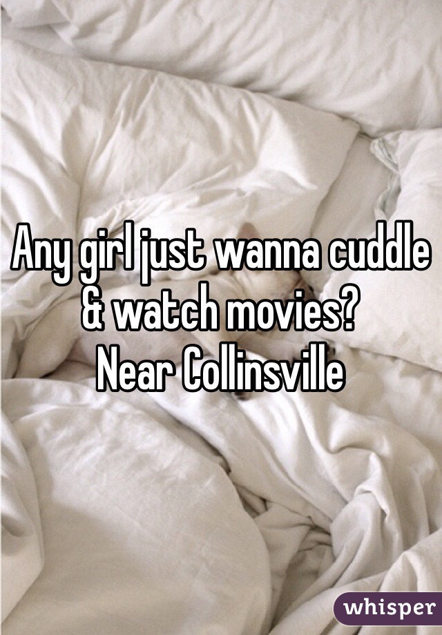 Any girl just wanna cuddle & watch movies? 
Near Collinsville 