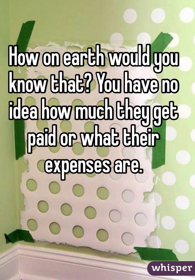 How on earth would you know that? You have no idea how much they get paid or what their expenses are. 