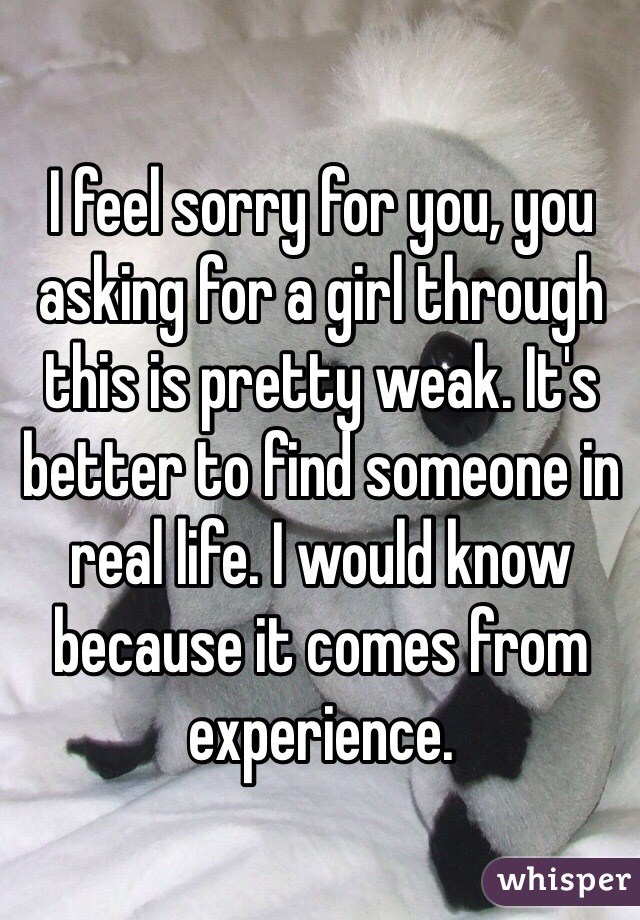 I feel sorry for you, you asking for a girl through this is pretty weak. It's better to find someone in real life. I would know because it comes from experience. 