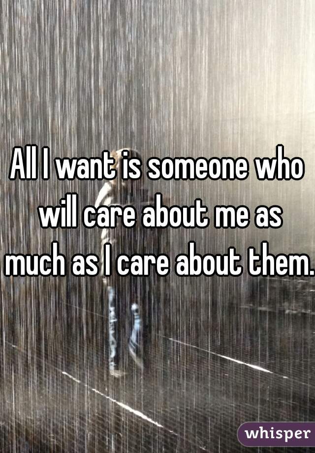 All I want is someone who will care about me as much as I care about them. 