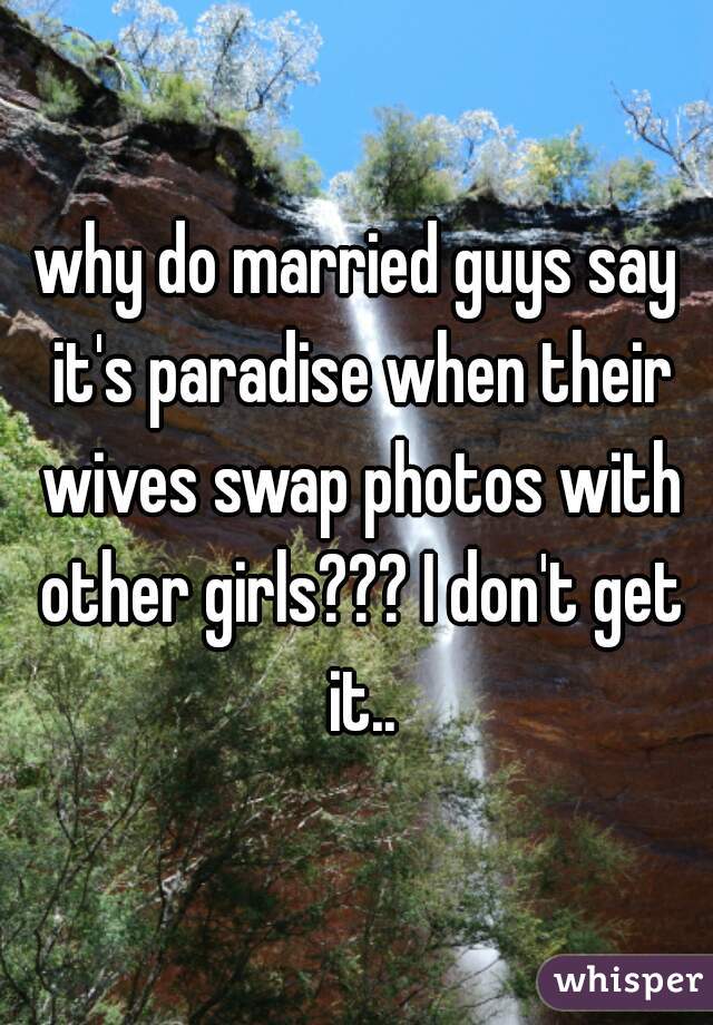 why do married guys say it's paradise when their wives swap photos with other girls??? I don't get it..