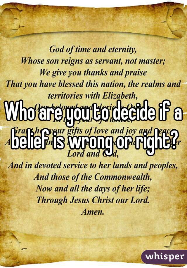 Who are you to decide if a belief is wrong or right?