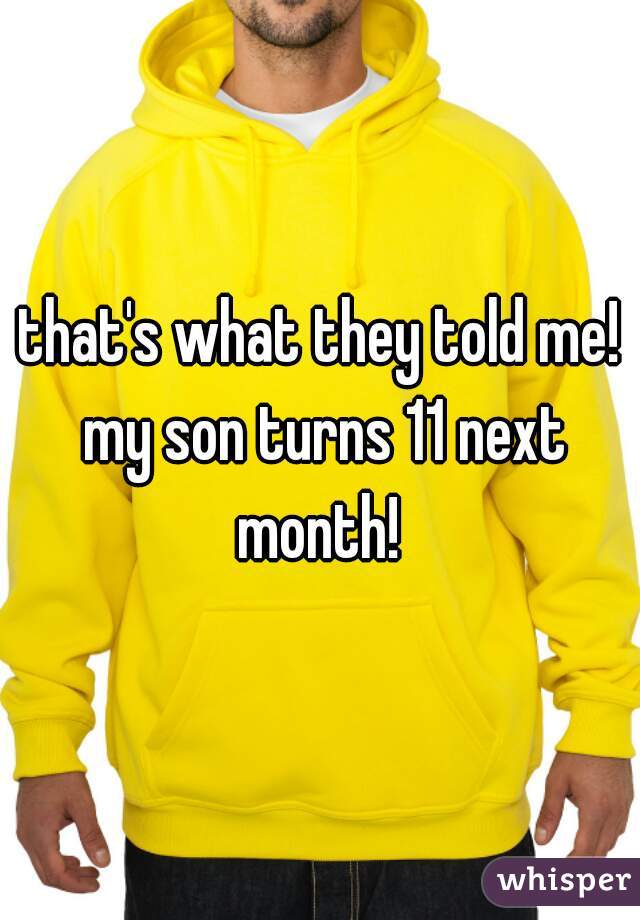 that's what they told me! my son turns 11 next month! 