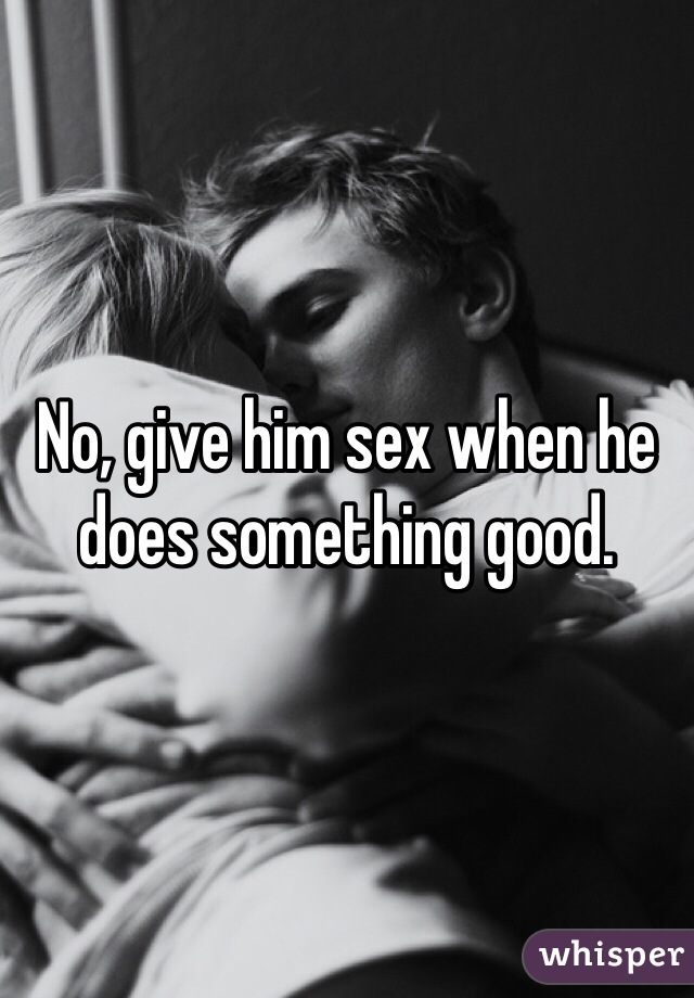 No, give him sex when he does something good. 