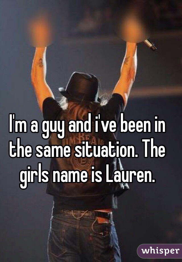 I'm a guy and i've been in the same situation. The girls name is Lauren.