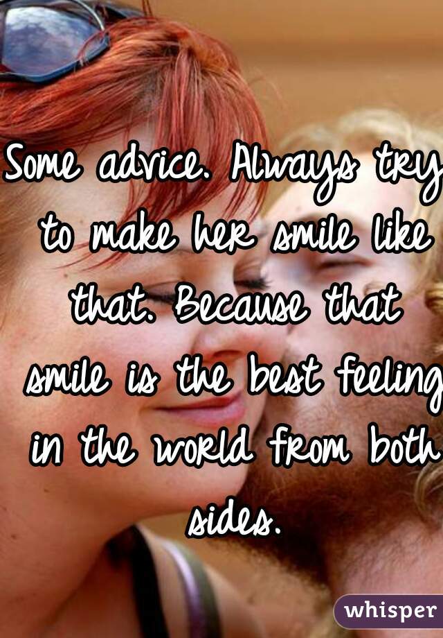 Some advice. Always try to make her smile like that. Because that smile is the best feeling in the world from both sides.