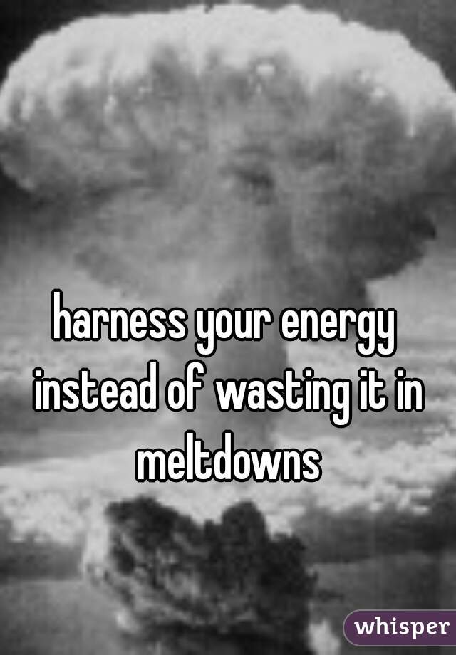 harness your energy instead of wasting it in meltdowns