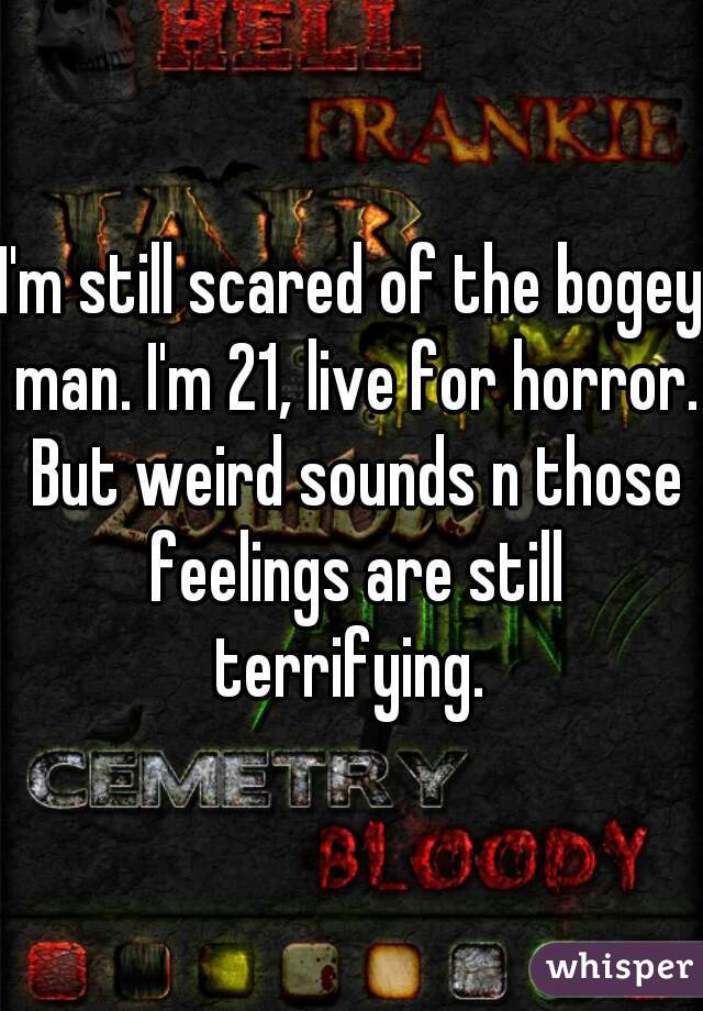 I'm still scared of the bogey man. I'm 21, live for horror. But weird sounds n those feelings are still terrifying. 