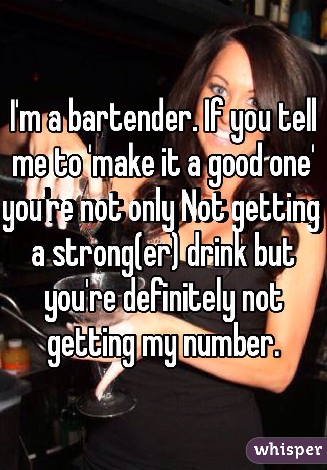 I'm a bartender. If you tell me to 'make it a good one' you're not only Not getting a strong(er) drink but you're definitely not getting my number.