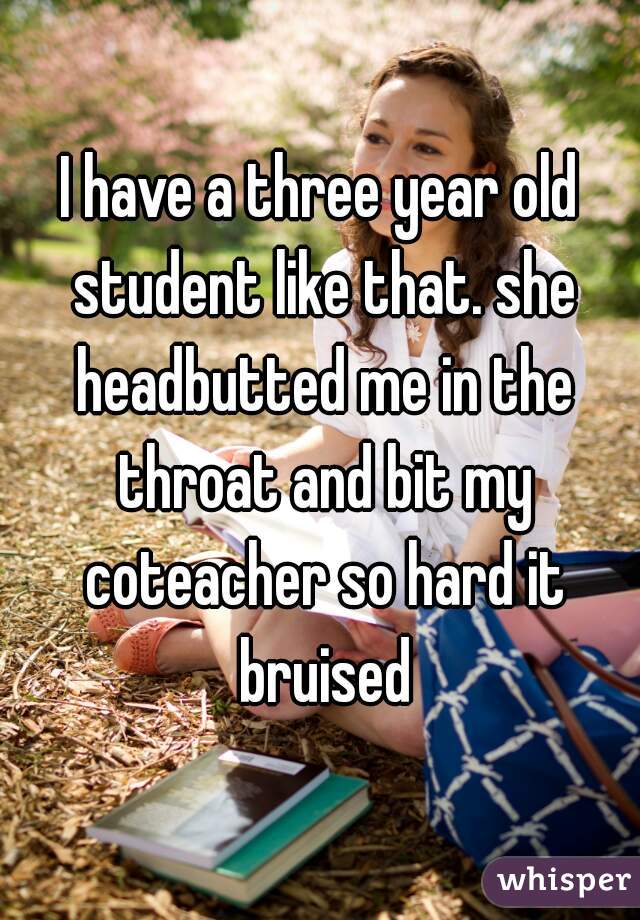 I have a three year old student like that. she headbutted me in the throat and bit my coteacher so hard it bruised