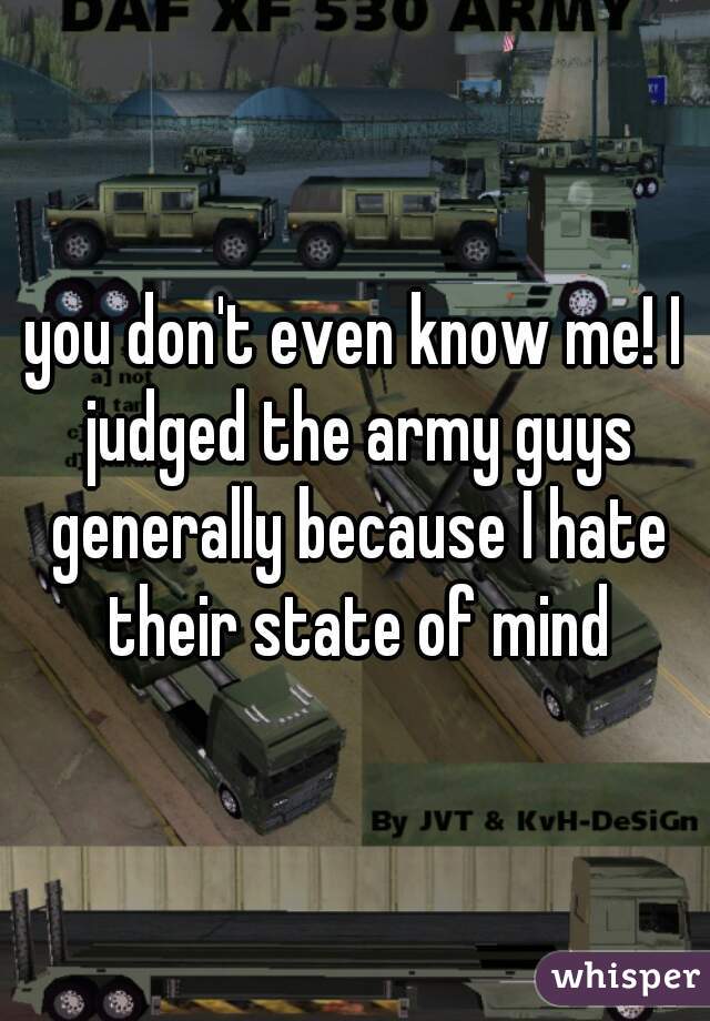 you don't even know me! I judged the army guys generally because I hate their state of mind