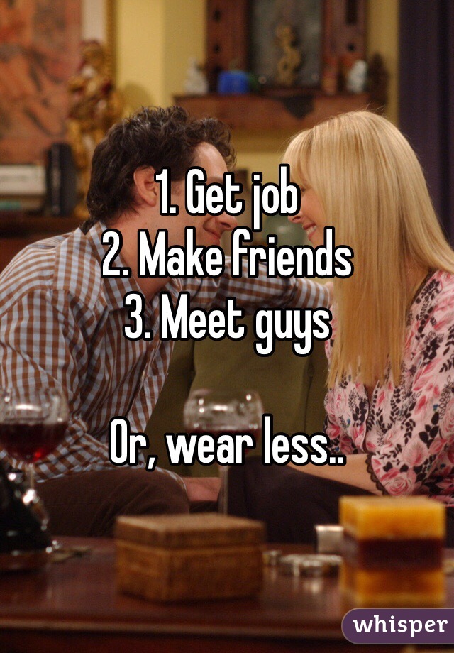 1. Get job 
2. Make friends
3. Meet guys

Or, wear less.. 