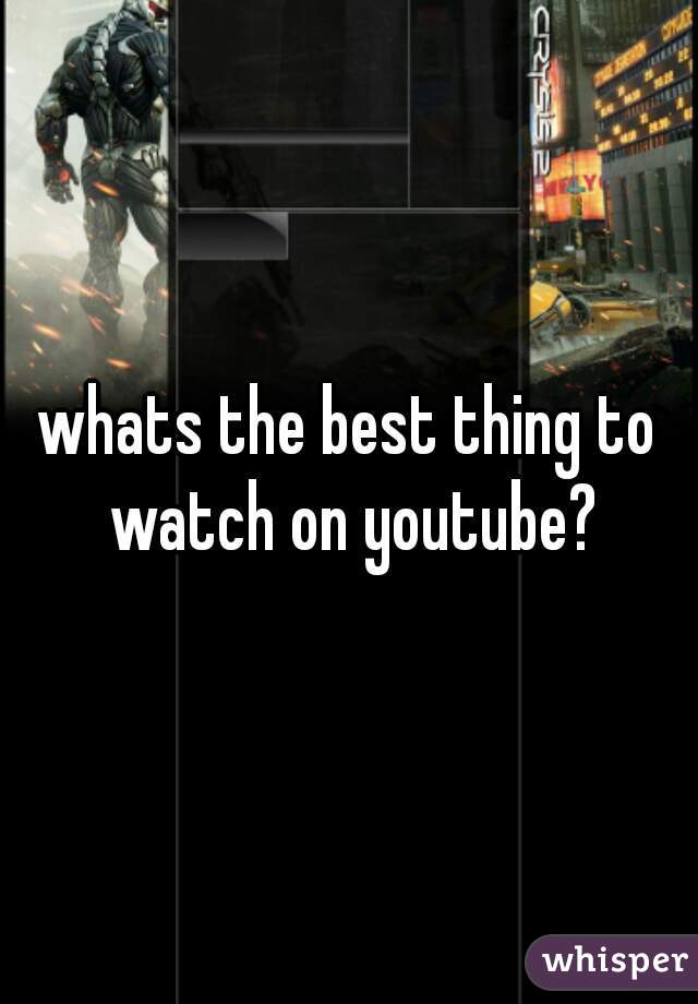 whats the best thing to watch on youtube?