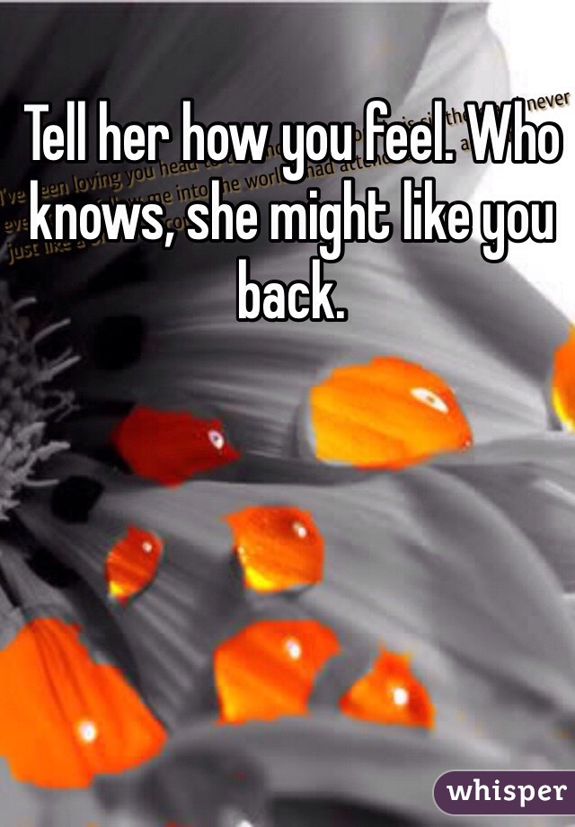 Tell her how you feel. Who knows, she might like you back.