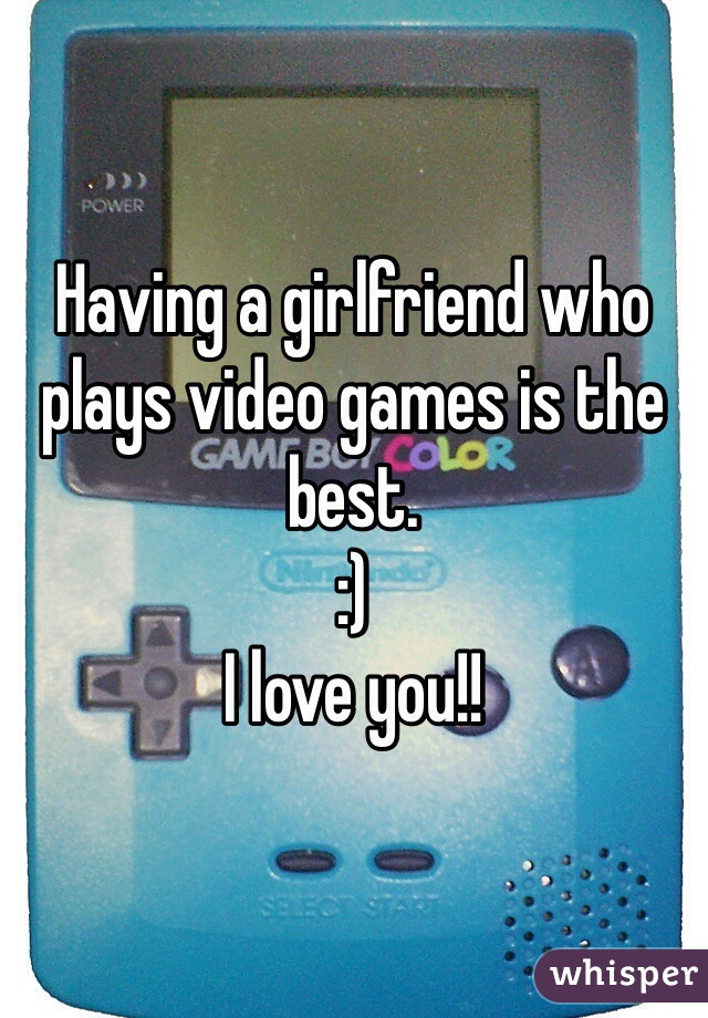 Having a girlfriend who plays video games is the best.  
:) 
I love you!!