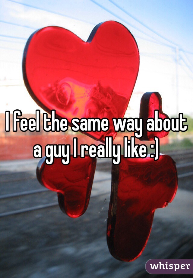 I feel the same way about a guy I really like :) 