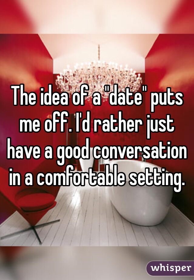 The idea of a "date" puts me off. I'd rather just have a good conversation in a comfortable setting.