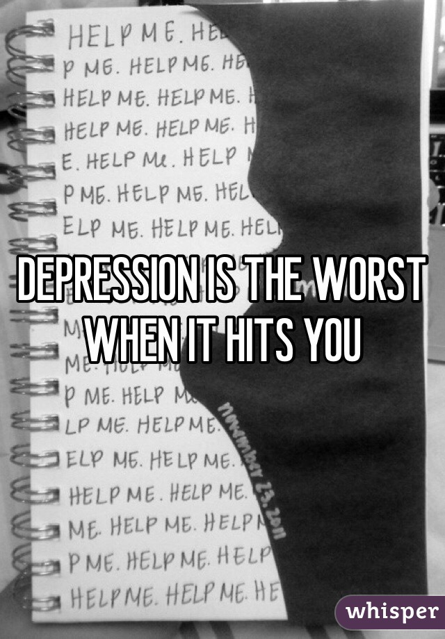 DEPRESSION IS THE WORST WHEN IT HITS YOU