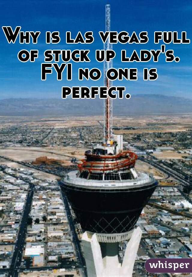 Why is las vegas full of stuck up lady's. FYI no one is perfect. 