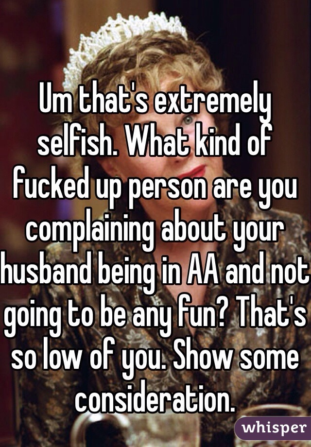 Um that's extremely selfish. What kind of fucked up person are you complaining about your husband being in AA and not going to be any fun? That's so low of you. Show some consideration. 