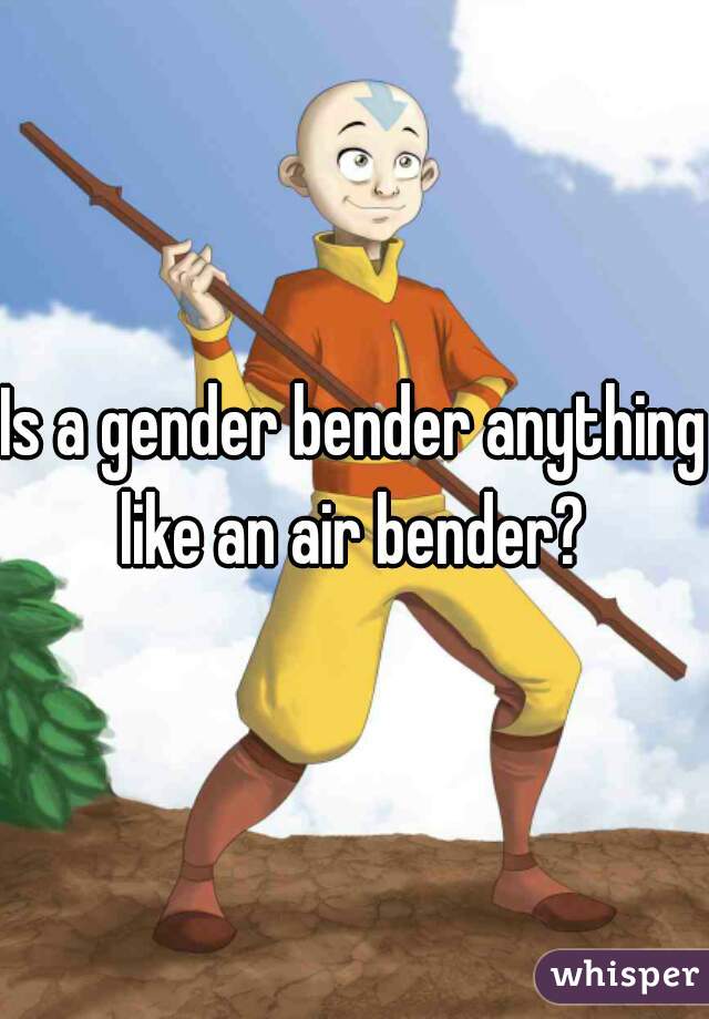 Is a gender bender anything like an air bender? 