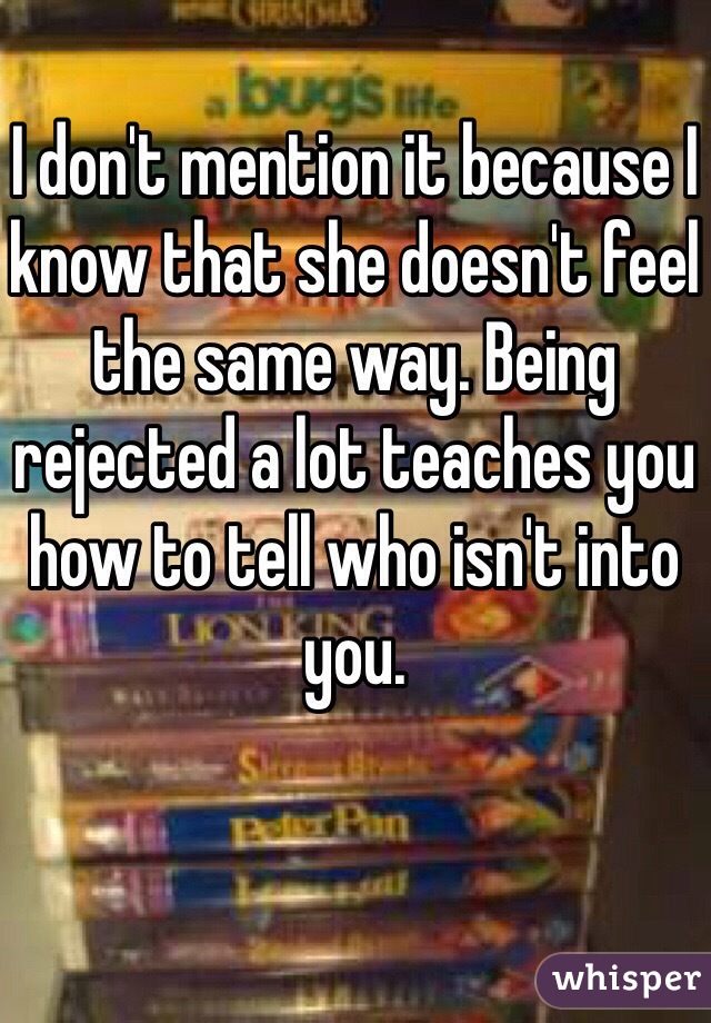 I don't mention it because I know that she doesn't feel the same way. Being rejected a lot teaches you how to tell who isn't into you. 