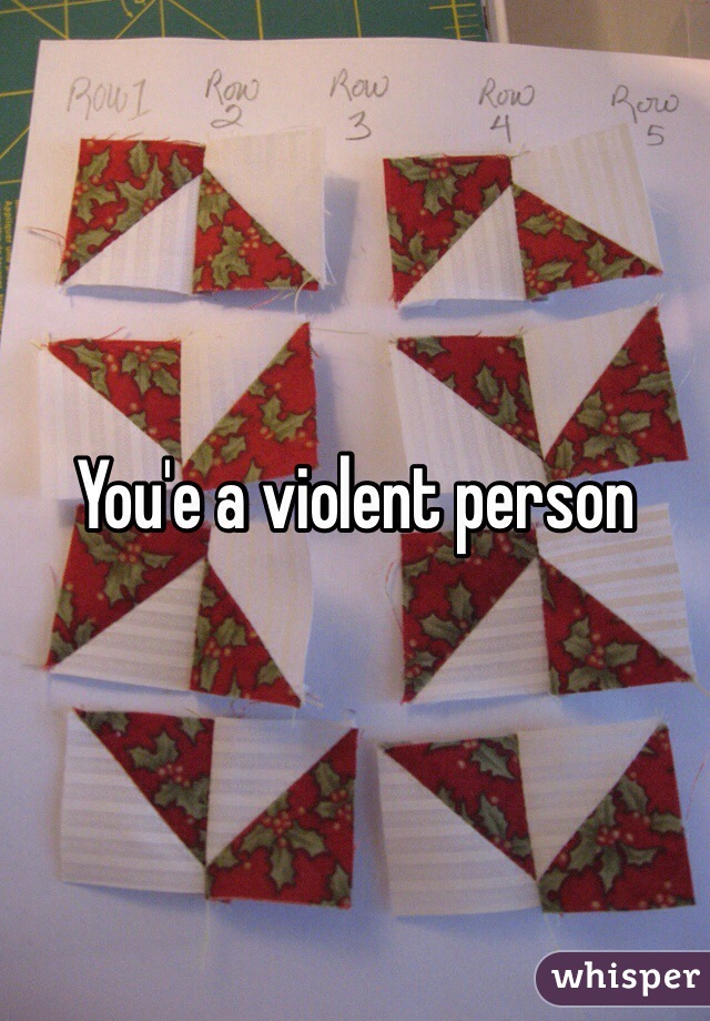 You'e a violent person