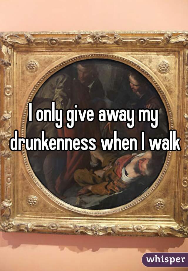 I only give away my drunkenness when I walk