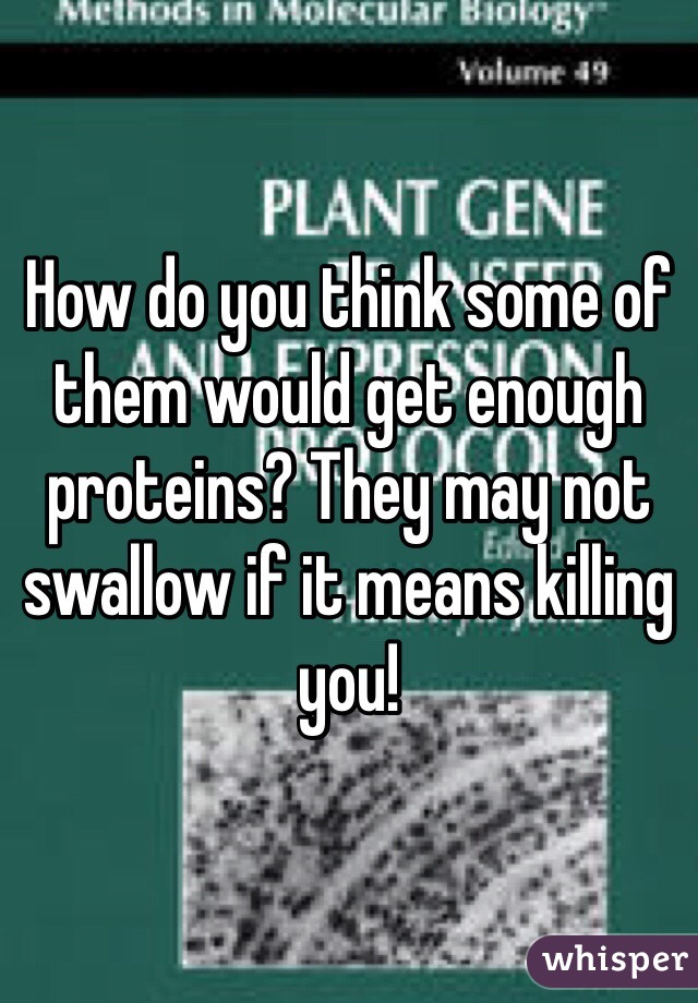 How do you think some of them would get enough proteins? They may not swallow if it means killing you!