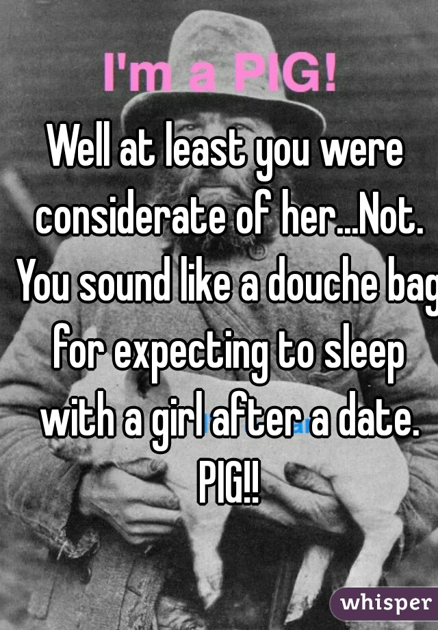 Well at least you were considerate of her...Not. You sound like a douche bag for expecting to sleep with a girl after a date. PIG!!