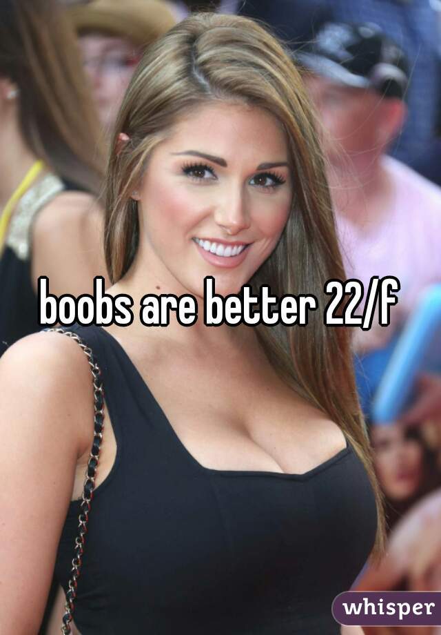 boobs are better 22/f