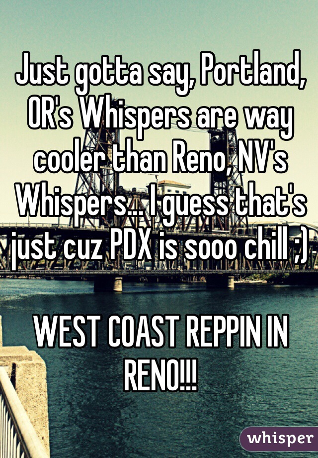 Just gotta say, Portland, OR's Whispers are way cooler than Reno, NV's Whispers... I guess that's just cuz PDX is sooo chill ;)

WEST COAST REPPIN IN RENO!!!