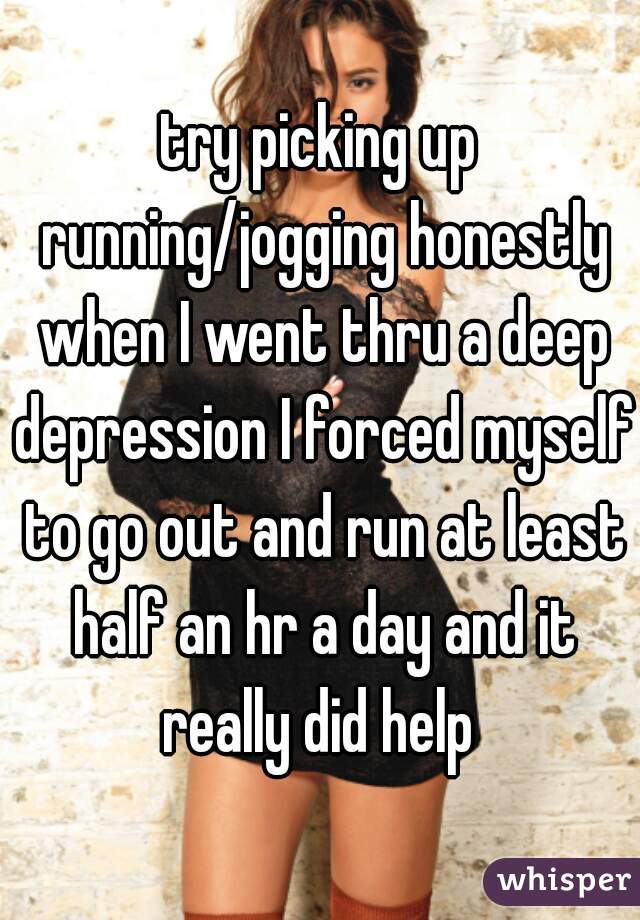 try picking up running/jogging honestly when I went thru a deep depression I forced myself to go out and run at least half an hr a day and it really did help 