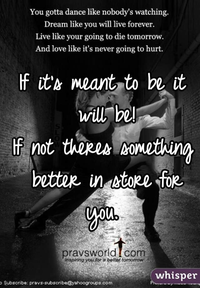 If it's meant to be it will be!
If not theres something better in store for you. 