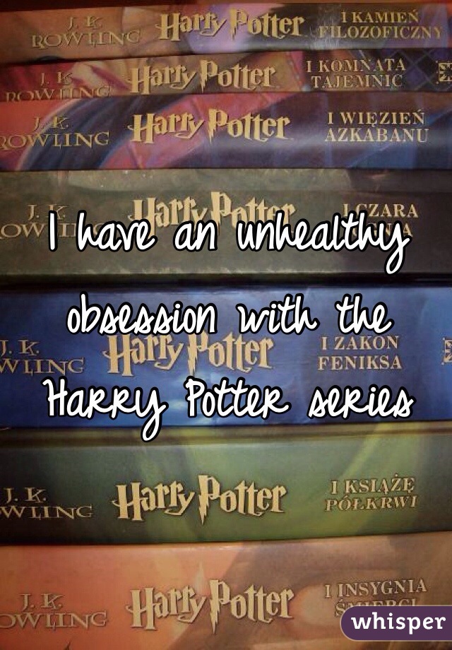 I have an unhealthy obsession with the Harry Potter series 