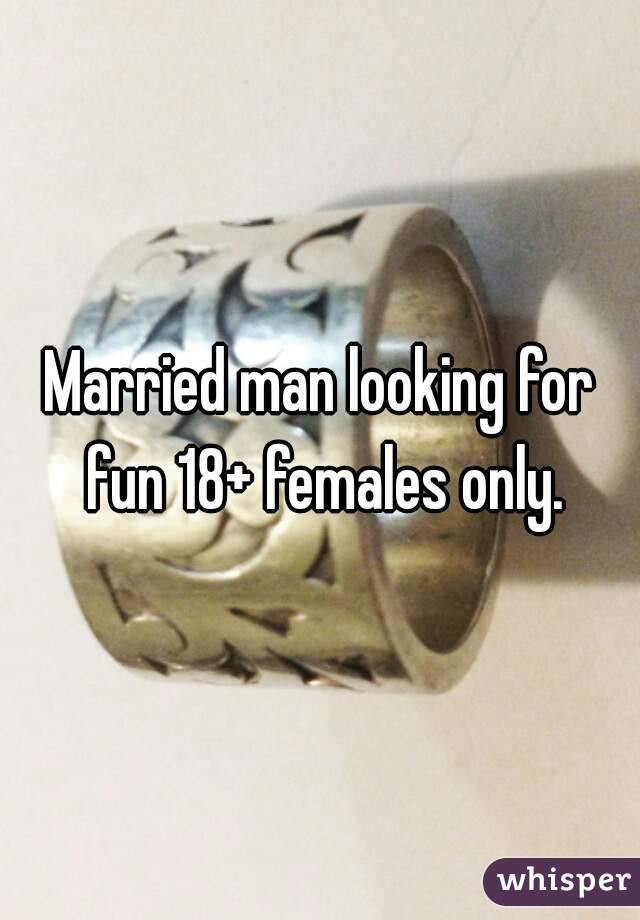 Married man looking for fun 18+ females only.