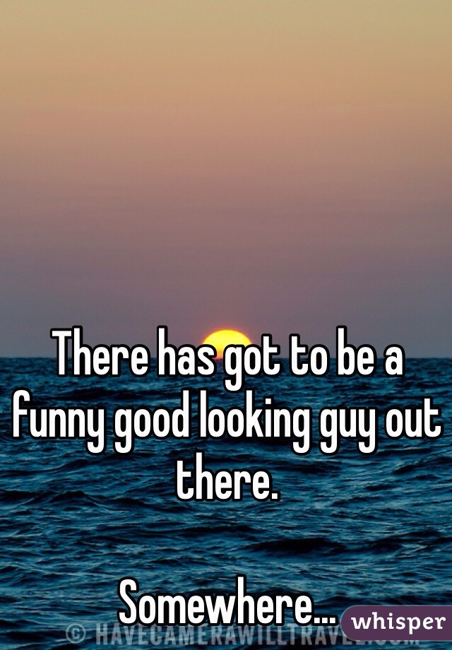 There has got to be a funny good looking guy out there. 

Somewhere...