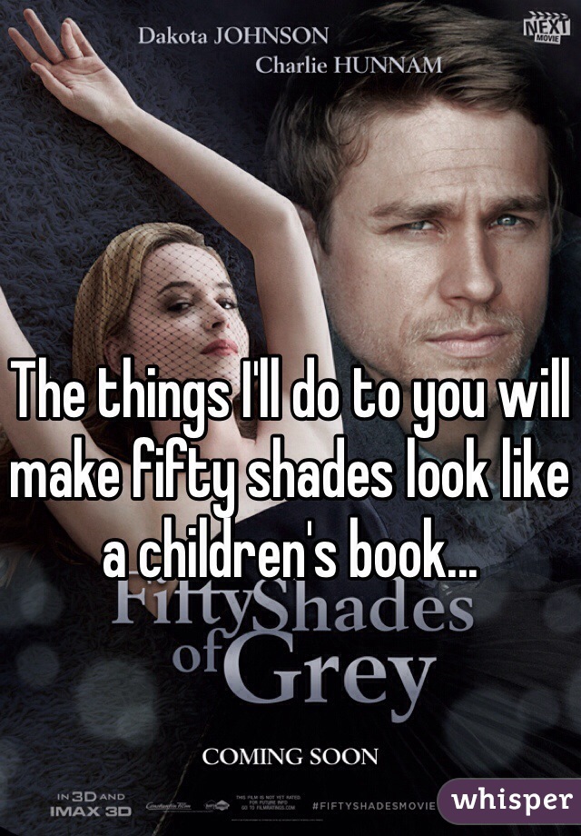 The things I'll do to you will make fifty shades look like a children's book...