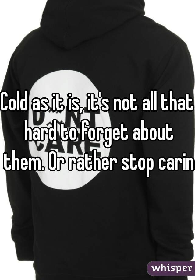 Cold as it is, it's not all that hard to forget about them. Or rather stop caring