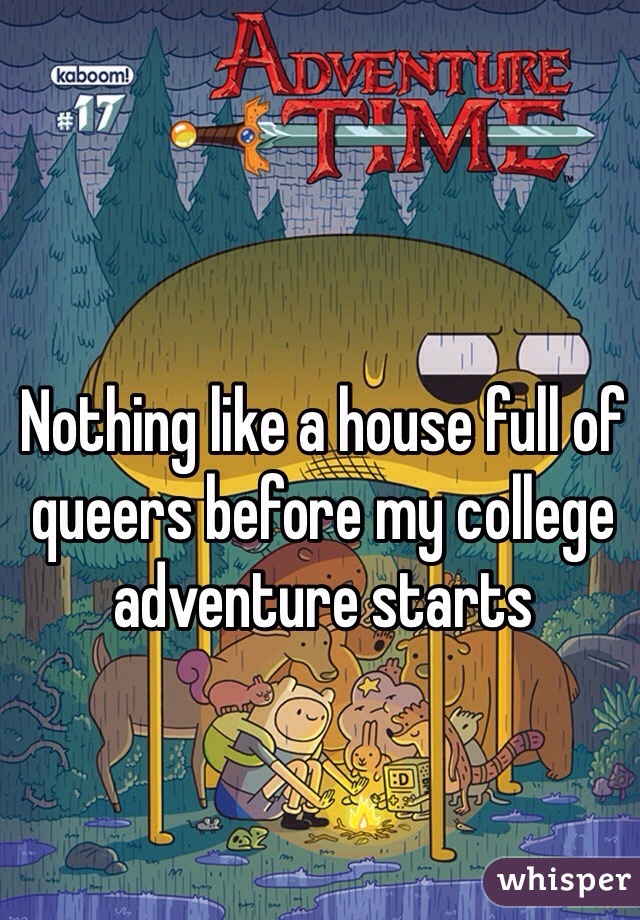 Nothing like a house full of queers before my college adventure starts 