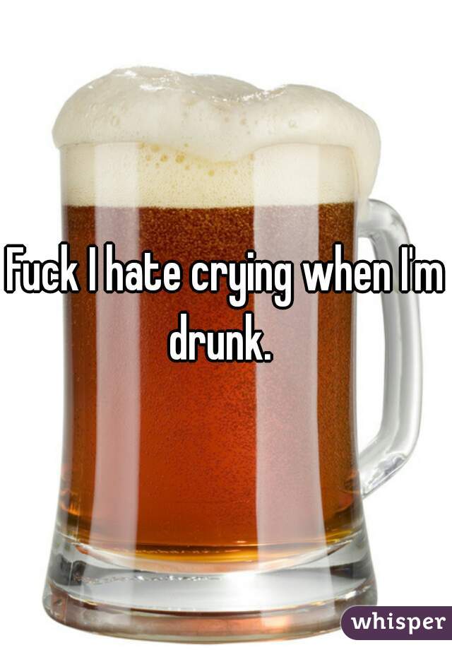Fuck I hate crying when I'm drunk.  