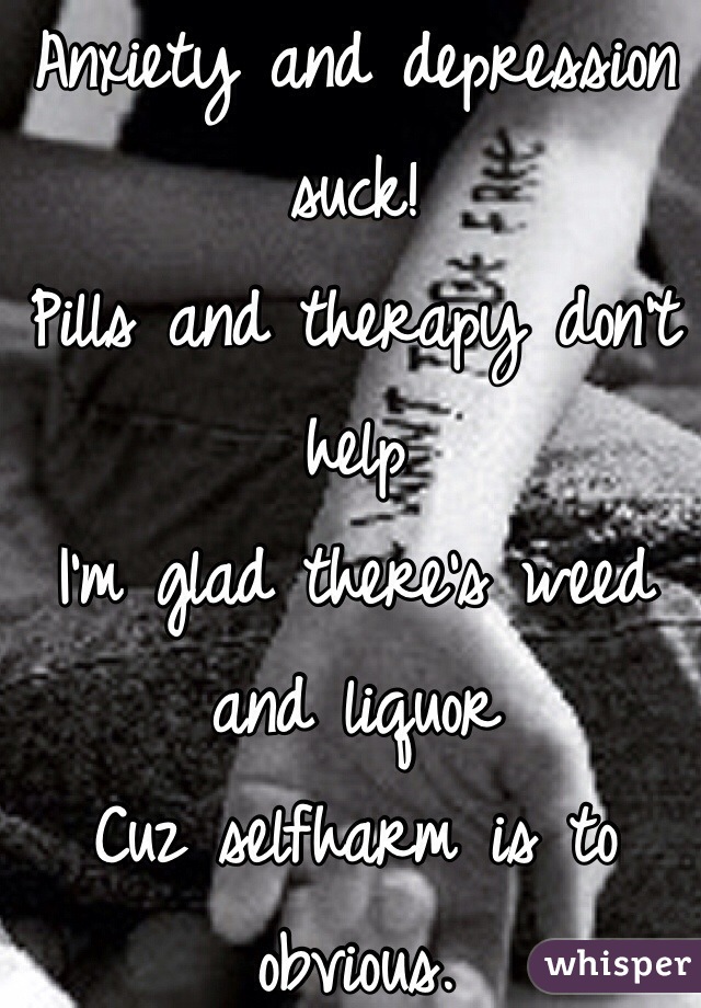 Anxiety and depression suck! 
Pills and therapy don't help
I'm glad there's weed and liquor 
Cuz selfharm is to obvious. 
