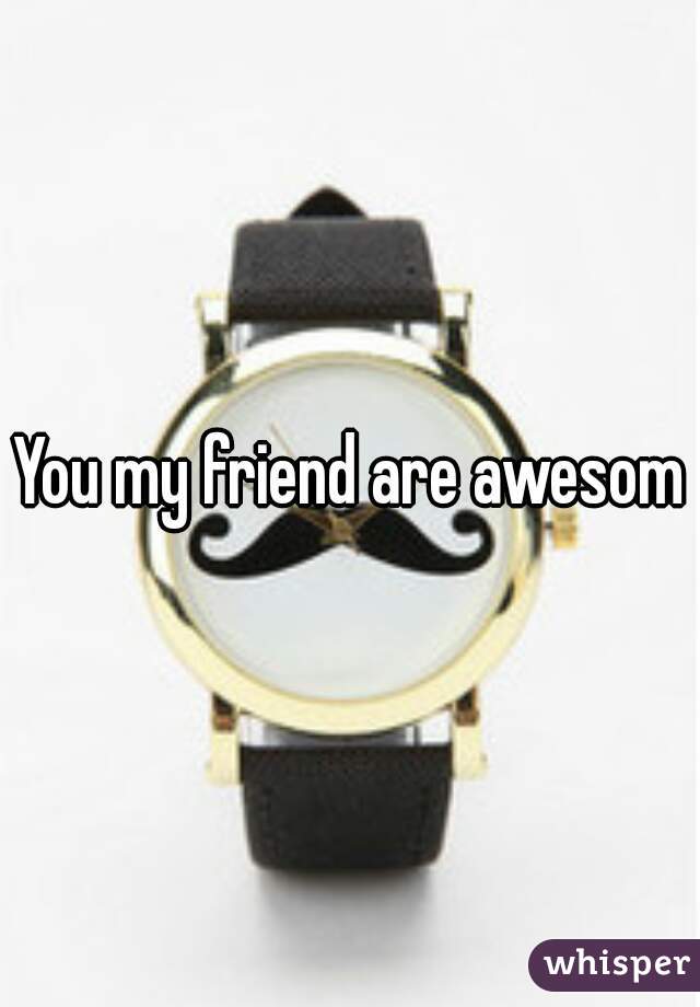 You my friend are awesome