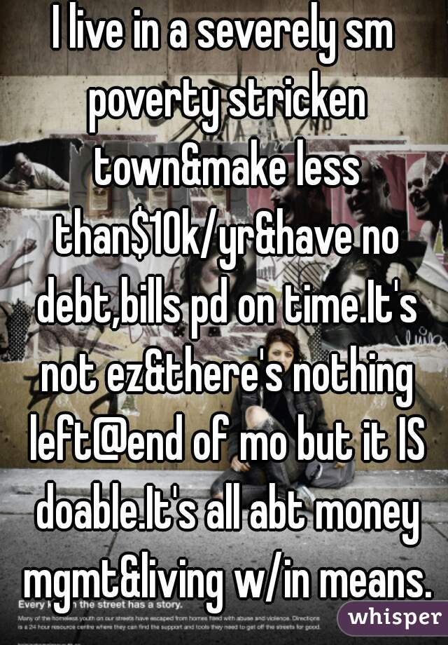 I live in a severely sm poverty stricken town&make less than$10k/yr&have no debt,bills pd on time.It's not ez&there's nothing left@end of mo but it IS doable.It's all abt money mgmt&living w/in means.