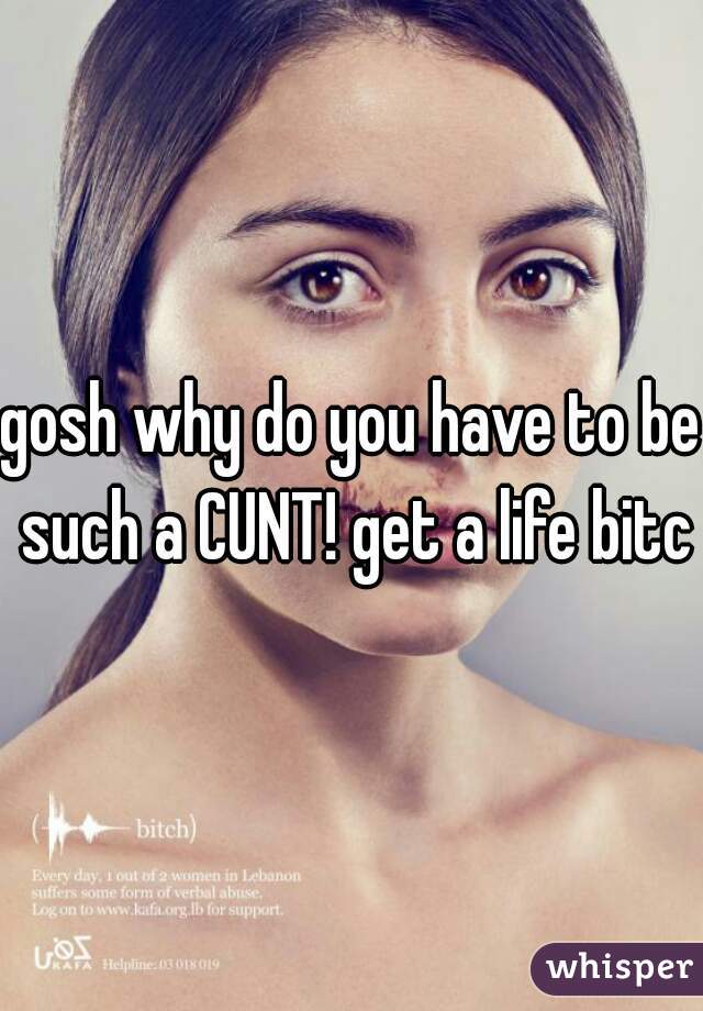 gosh why do you have to be such a CUNT! get a life bitch