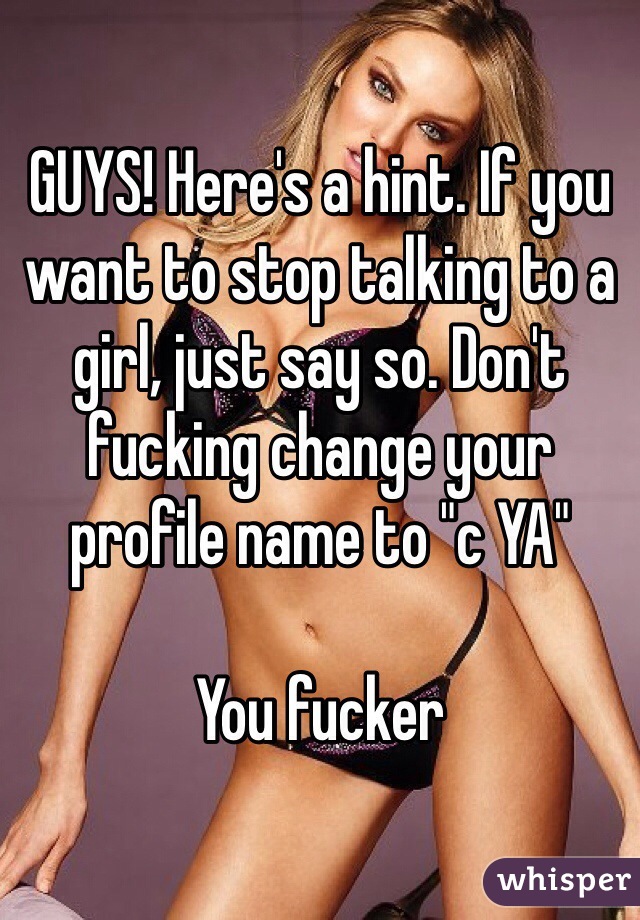 GUYS! Here's a hint. If you want to stop talking to a girl, just say so. Don't fucking change your profile name to "c YA"

You fucker