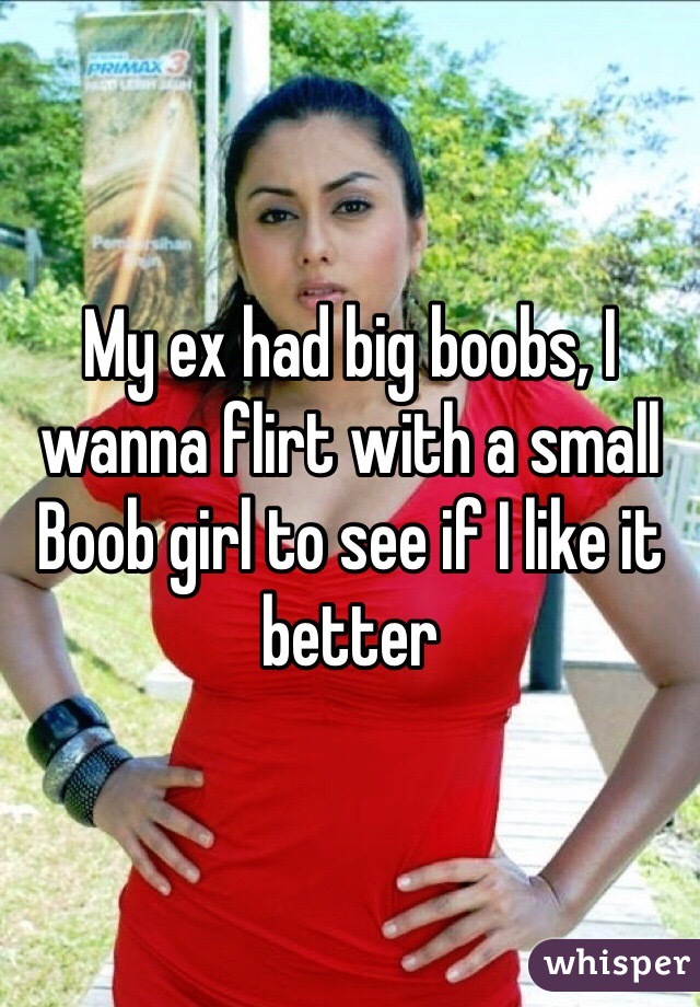 My ex had big boobs, I wanna flirt with a small
Boob girl to see if I like it better 