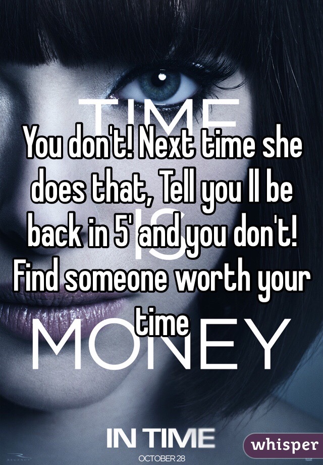 You don't! Next time she does that, Tell you ll be back in 5' and you don't! Find someone worth your time 