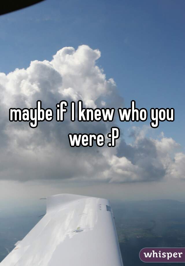 maybe if I knew who you were :P